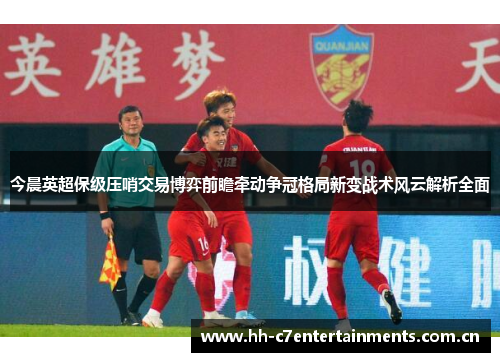 今晨英超保级压哨交易博弈前瞻牵动争冠格局新变战术风云解析全面