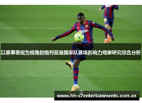 以赛事表现为视角的格列兹曼国家队赛场影响力观察研究综合分析 以赛事表现为视角的格列兹曼国家队赛场影响力观察研究综合分析