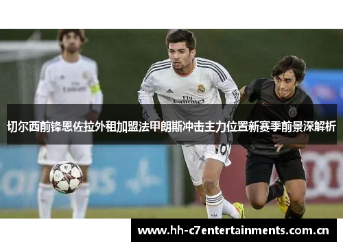 切尔西前锋恩佐拉外租加盟法甲朗斯冲击主力位置新赛季前景深解析 切尔西前锋恩佐拉外租加盟法甲朗斯冲击主力位置新赛季前景深解析
