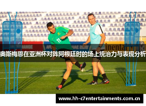 奥斯梅恩在亚洲杯对阵阿根廷时的场上统治力与表现分析 奥斯梅恩在亚洲杯对阵阿根廷时的场上统治力与表现分析