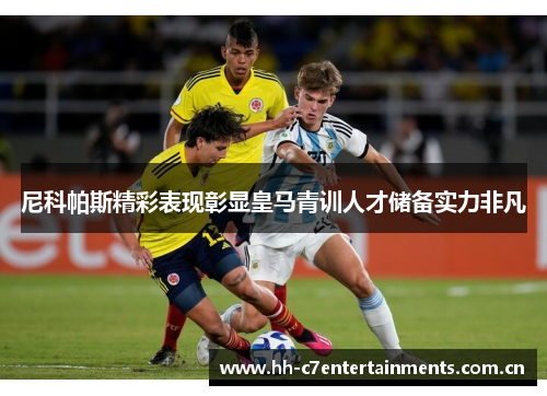 尼科帕斯精彩表现彰显皇马青训人才储备实力非凡