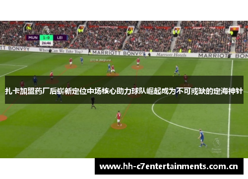 扎卡加盟药厂后崭新定位中场核心助力球队崛起成为不可或缺的定海神针 扎卡加盟药厂后崭新定位中场核心助力球队崛起成为不可或缺的定海神针